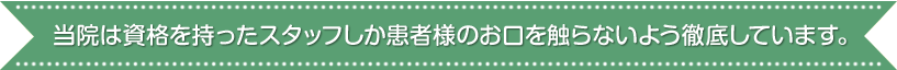 当院は資格を持ったスタッフしか患者様のお口を触らないよう徹底しています。