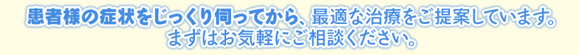 患者様の症状をじっくり伺ってから、最適な治療をご提案しています。まずはお気軽にご相談ください。